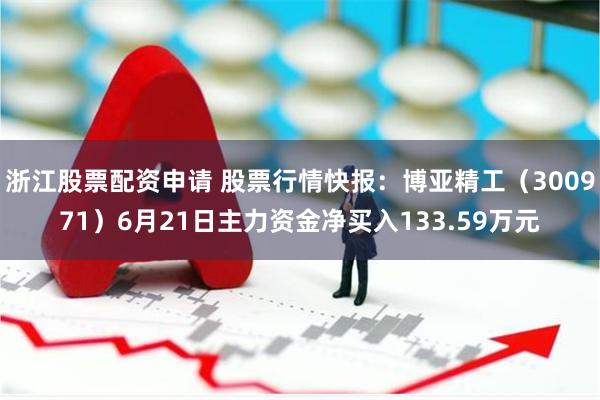 浙江股票配资申请 股票行情快报：博亚精工（300971）6月21日主力资金净买入133.59万元