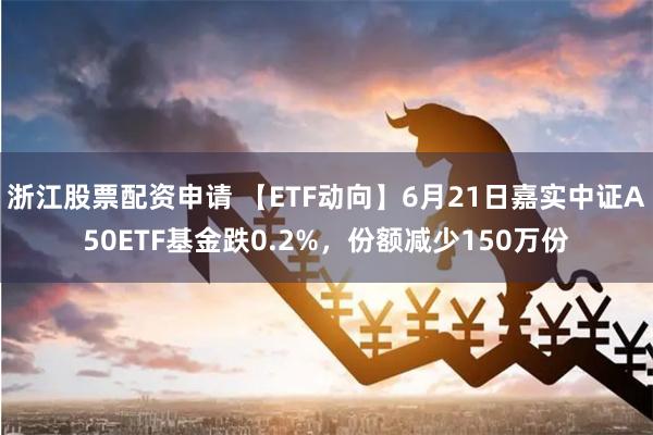 浙江股票配资申请 【ETF动向】6月21日嘉实中证A50ETF基金跌0.2%，份额减少150万份