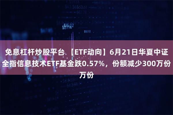 免息杠杆炒股平台 【ETF动向】6月21日华夏中证全指信息技术ETF基金跌0.57%，份额减少300万份