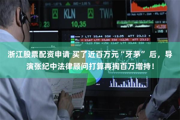浙江股票配资申请 买了近百万元“牙茅” 后，导演张纪中法律顾问打算再掏百万增持！