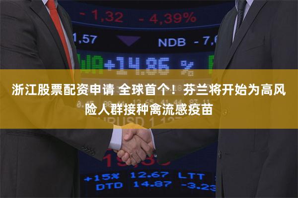 浙江股票配资申请 全球首个！芬兰将开始为高风险人群接种禽流感疫苗