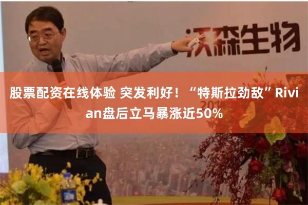 股票配资在线体验 突发利好！“特斯拉劲敌”Rivian盘后立马暴涨近50%