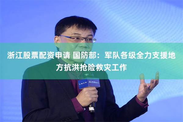 浙江股票配资申请 国防部：军队各级全力支援地方抗洪抢险救灾工作