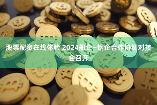 股票配资在线体验 2024船企—钢企合作协调对接会召开