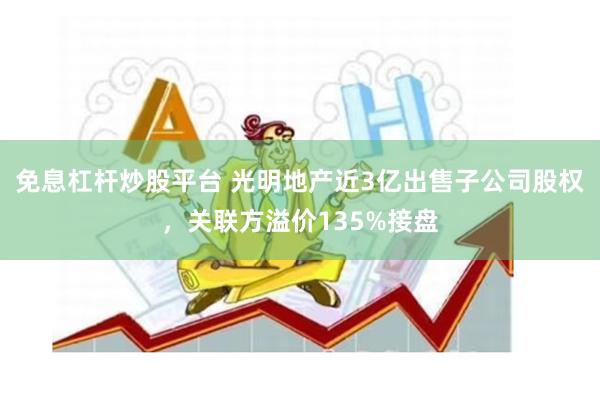 免息杠杆炒股平台 光明地产近3亿出售子公司股权，关联方溢价135%接盘