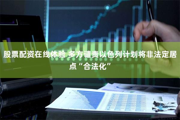 股票配资在线体验 多方谴责以色列计划将非法定居点“合法化”