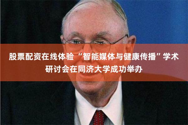 股票配资在线体验 “智能媒体与健康传播”学术研讨会在同济大学成功举办