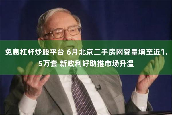 免息杠杆炒股平台 6月北京二手房网签量增至近1.5万套 新政利好助推市场升温