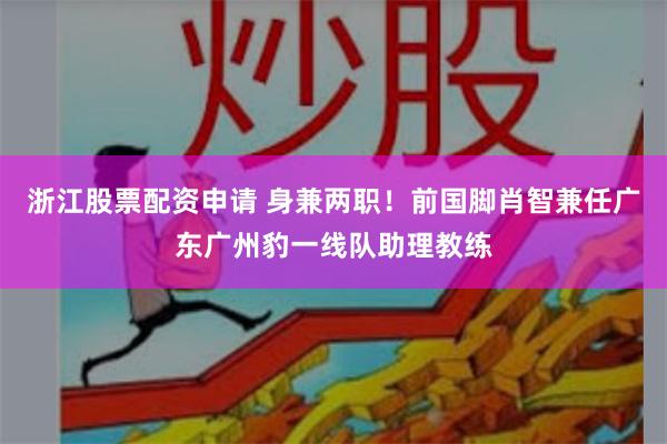 浙江股票配资申请 身兼两职！前国脚肖智兼任广东广州豹一线队助理教练