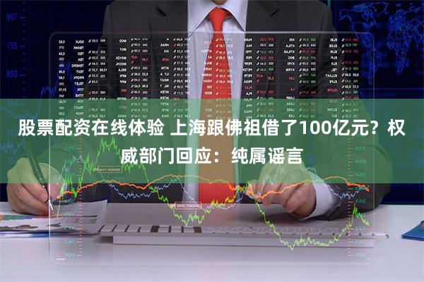 股票配资在线体验 上海跟佛祖借了100亿元？权威部门回应：纯属谣言