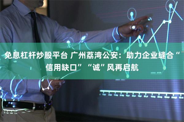 免息杠杆炒股平台 广州荔湾公安：助力企业缝合“信用缺口” “诚”风再启航
