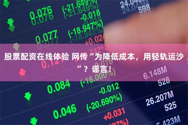 股票配资在线体验 网传“为降低成本，用轻轨运沙”？谣言！