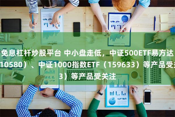 免息杠杆炒股平台 中小盘走低，中证500ETF易方达（510580）、中证1000指数ETF（159633）等产品受关注