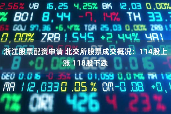 浙江股票配资申请 北交所股票成交概况：114股上涨 118股下跌