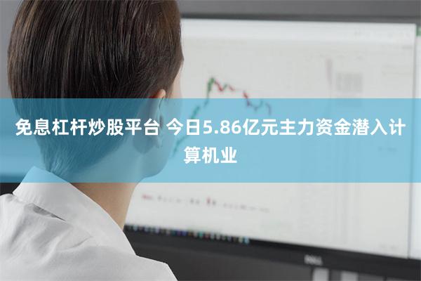 免息杠杆炒股平台 今日5.86亿元主力资金潜入计算机业