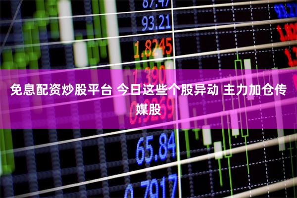 免息配资炒股平台 今日这些个股异动 主力加仓传媒股