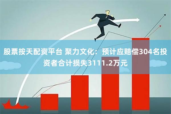 股票按天配资平台 聚力文化：预计应赔偿304名投资者合计损失3111.2万元