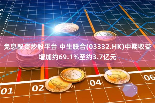 免息配资炒股平台 中生联合(03332.HK)中期收益增加约69.1%至约3.7亿元