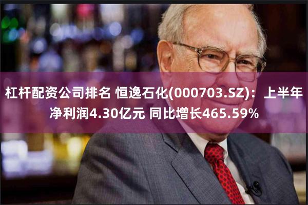 杠杆配资公司排名 恒逸石化(000703.SZ)：上半年净利润4.30亿元 同比增长465.59%