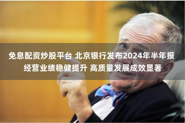 免息配资炒股平台 北京银行发布2024年半年报 经营业绩