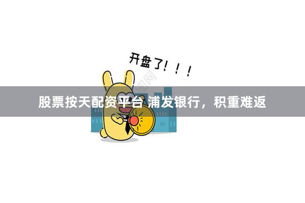 股票按天配资平台 浦发银行，积重难返
