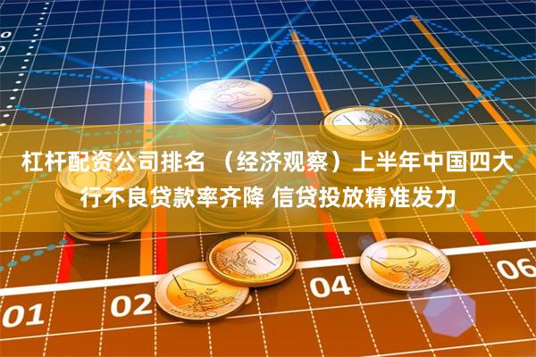 杠杆配资公司排名 （经济观察）上半年中国四大行不良贷款率齐降 信贷投放精准发力