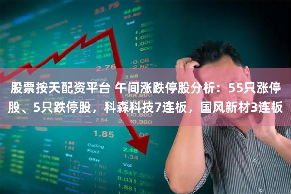 股票按天配资平台 午间涨跌停股分析：55只涨停股、5只跌停股，科森科技7连板，国风新材3连板