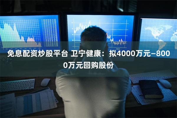 免息配资炒股平台 卫宁健康：拟4000万元—8000万元回购股份