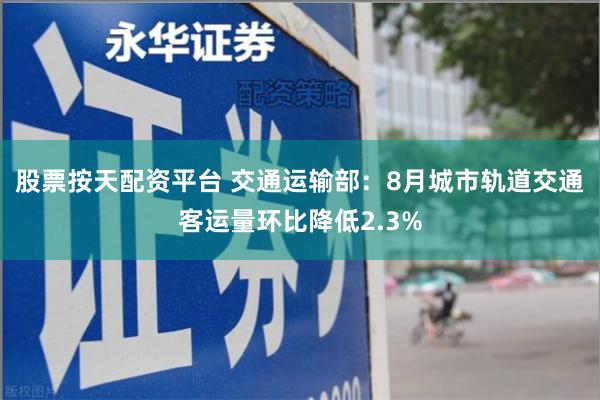 股票按天配资平台 交通运输部：8月城市轨道交通客运量环比降低2.3%