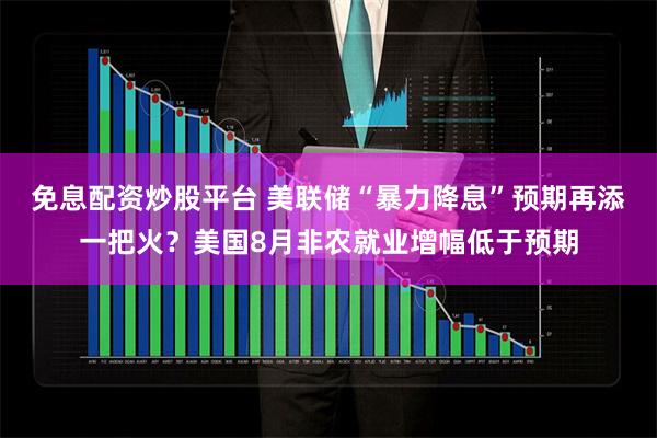 免息配资炒股平台 美联储“暴力降息”预期再添一把火？美国8月非农就业增幅低于预期