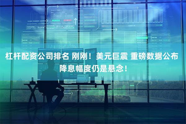 杠杆配资公司排名 刚刚！美元巨震 重磅数据公布 降息幅度仍是悬念！