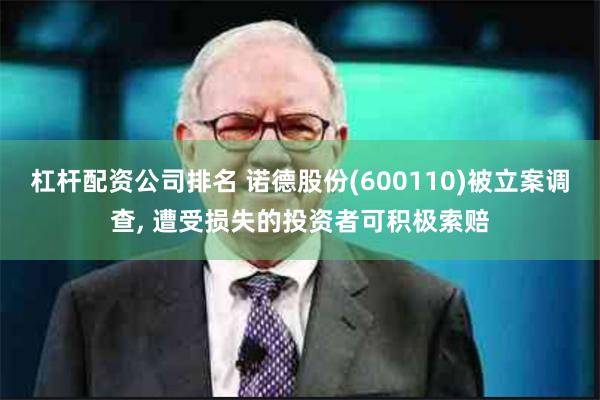 杠杆配资公司排名 诺德股份(600110)被立案调查, 遭受损失的投资者可积极索赔