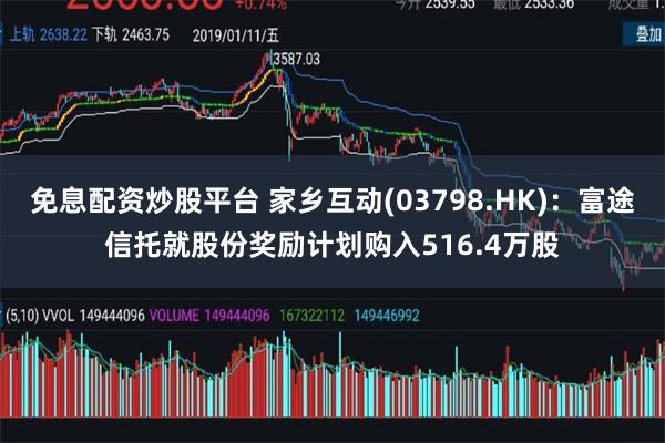 免息配资炒股平台 家乡互动(03798.HK)：富途信托就股份奖励计划购入516.4万股