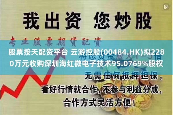 股票按天配资平台 云游控股(00484.HK)拟2280万元收购深圳海红微电子技术95.0769%股权