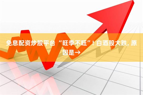 免息配资炒股平台 “旺季不旺”! 白酒股大跌, 原因是→
