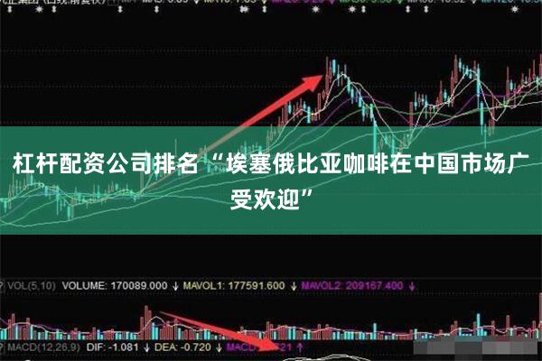 杠杆配资公司排名 “埃塞俄比亚咖啡在中国市场广受欢迎”
