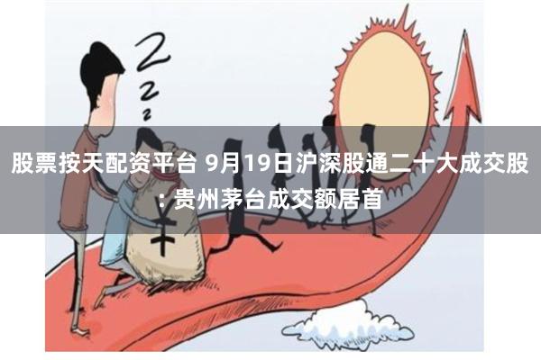 股票按天配资平台 9月19日沪深股通二十大成交股: 贵州茅台成交额居首