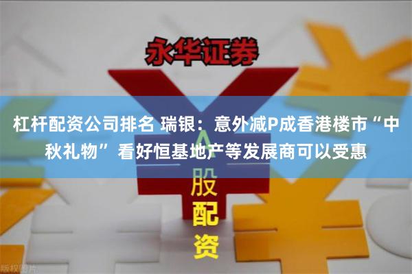 杠杆配资公司排名 瑞银：意外减P成香港楼市“中秋礼物” 看好恒基地产等发展商可以受惠