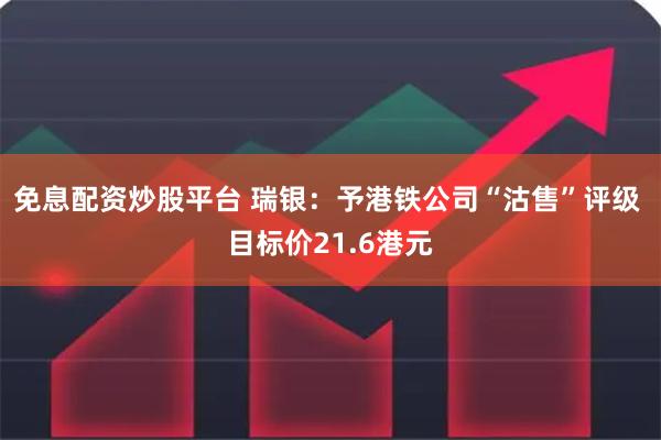 免息配资炒股平台 瑞银：予港铁公司“沽售”评级 目标价21.6港元