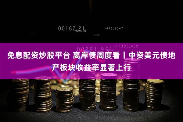 免息配资炒股平台 离岸债周度看丨中资美元债地产板块收益率显著上行