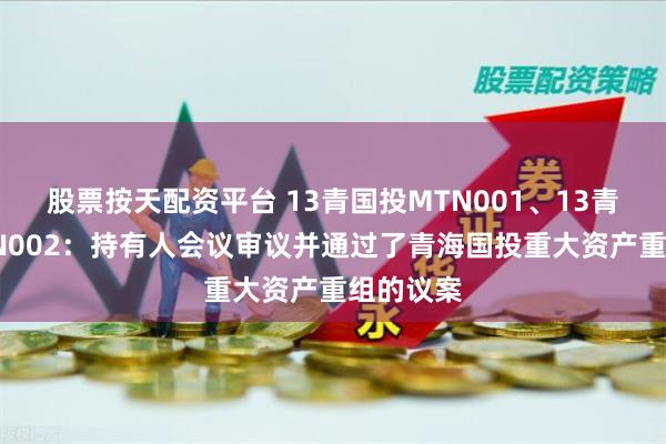 股票按天配资平台 13青国投MTN001、13青国投MTN002：持有人会议审议并通过了青海国投重大资产重组的议案