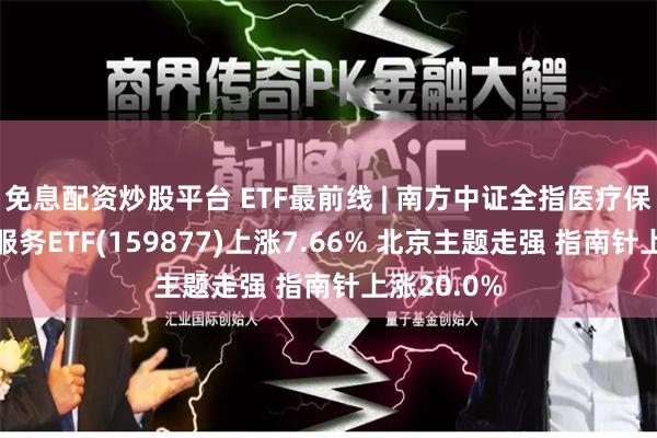 免息配资炒股平台 ETF最前线 | 南方中证全指医疗保健设备与服务ETF(159877)上涨7.66% 北京主题走强 指南针上涨20.0%