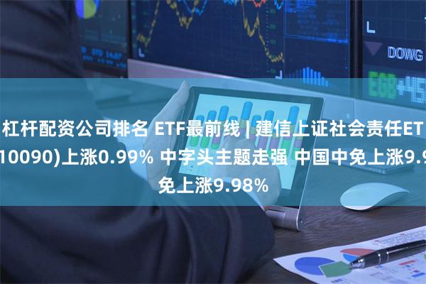 杠杆配资公司排名 ETF最前线 | 建信上证社会责任ETF(510090)上涨0.99% 中字头主题走强 中国中免上涨9.98%