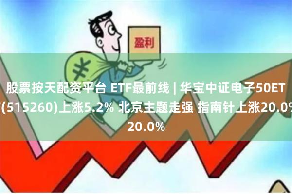股票按天配资平台 ETF最前线 | 华宝中证电子50ETF(515260)上涨5.2% 北京主题走强 指南针上涨20.0%