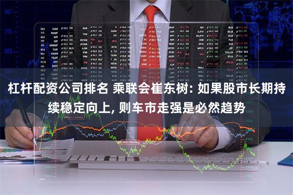 杠杆配资公司排名 乘联会崔东树: 如果股市长期持续稳定向上, 则车市走强是必然趋势