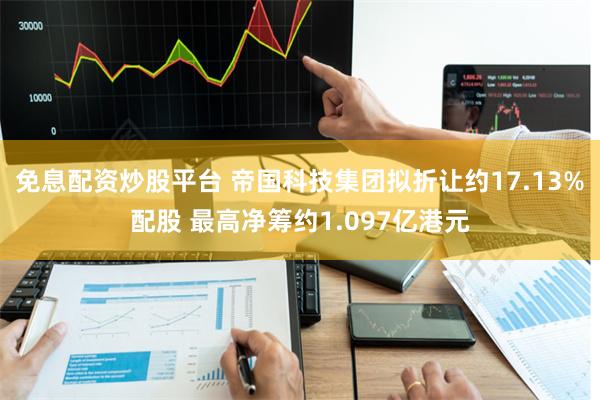 免息配资炒股平台 帝国科技集团拟折让约17.13%配股 最高净筹约1.097亿港元