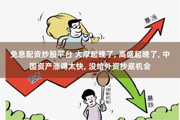 免息配资炒股平台 大摩起晚了, 高盛起晚了, 中国资产涨得太快, 没给外资抄底机会