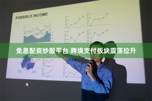 免息配资炒股平台 跨境支付板块震荡拉升