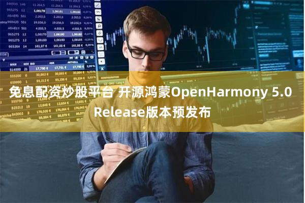 免息配资炒股平台 开源鸿蒙OpenHarmony 5.0 Release版本预发布