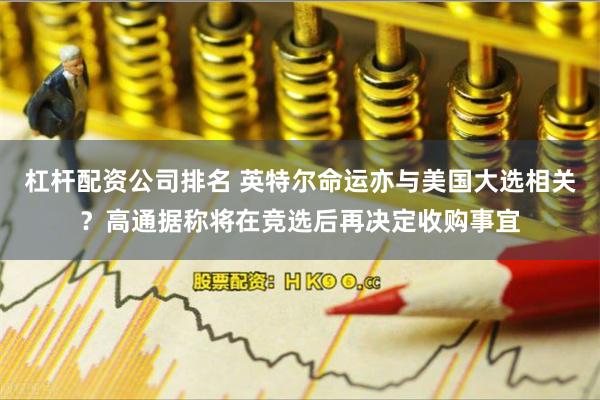 杠杆配资公司排名 英特尔命运亦与美国大选相关？高通据称将在竞选后再决定收购事宜